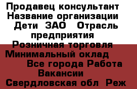 Продавец-консультант › Название организации ­ Дети, ЗАО › Отрасль предприятия ­ Розничная торговля › Минимальный оклад ­ 25 000 - Все города Работа » Вакансии   . Свердловская обл.,Реж г.